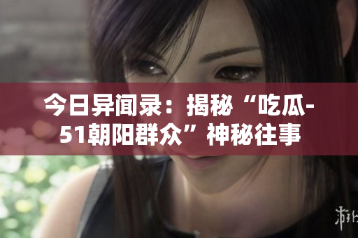 今日異聞錄：揭秘“吃瓜-51朝陽群眾”神秘往事