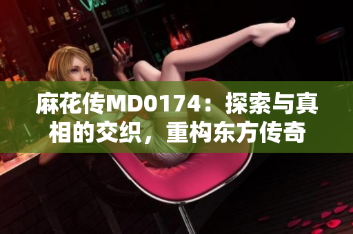 麻花傳MD0174：探索與真相的交織，重構(gòu)東方傳奇