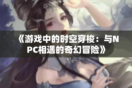 《游戲中的時(shí)空穿梭：與NPC相遇的奇幻冒險(xiǎn)》