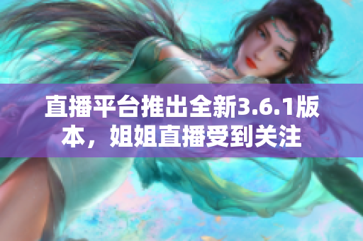 直播平臺(tái)推出全新3.6.1版本，姐姐直播受到關(guān)注