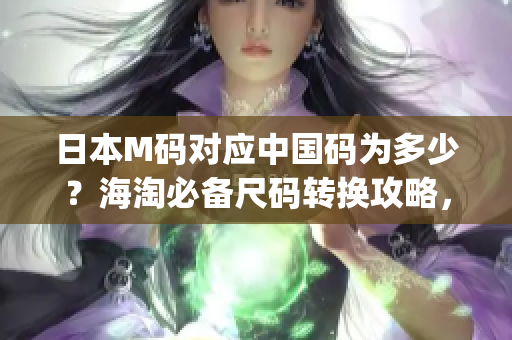 日本M碼對(duì)應(yīng)中國碼為多少？海淘必備尺碼轉(zhuǎn)換攻略，一文get！
