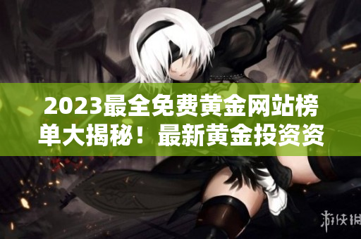 2023最全免費(fèi)黃金網(wǎng)站榜單大揭秘！最新黃金投資資訊全面解析