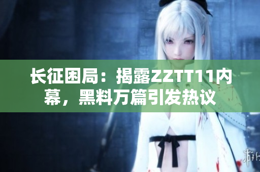 長征困局：揭露ZZTT11內(nèi)幕，黑料萬篇引發(fā)熱議