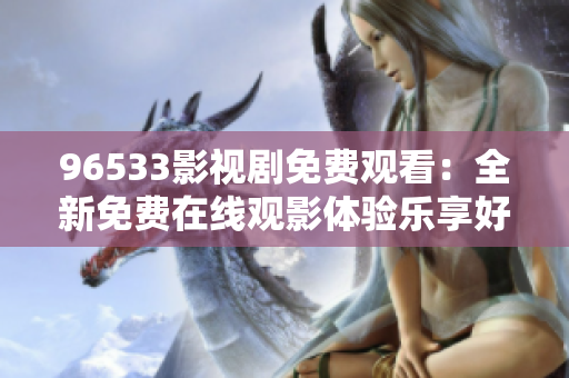 96533影視劇免費(fèi)觀看：全新免費(fèi)在線觀影體驗(yàn)樂享好片