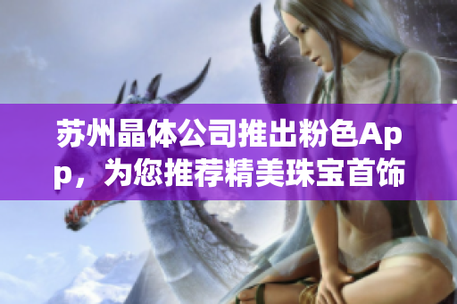 蘇州晶體公司推出粉色App，為您推薦精美珠寶首飾