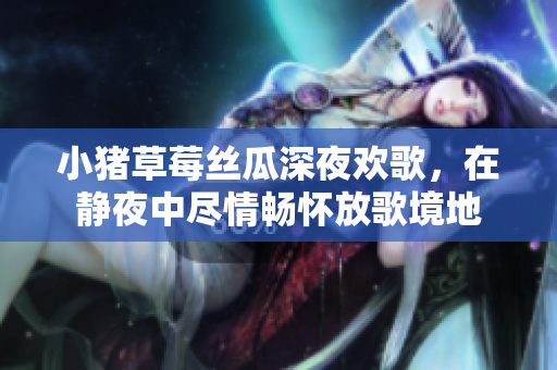 小豬草莓絲瓜深夜歡歌，在靜夜中盡情暢懷放歌境地