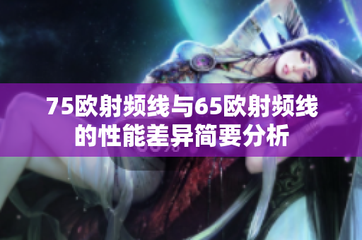 75歐射頻線與65歐射頻線的性能差異簡要分析