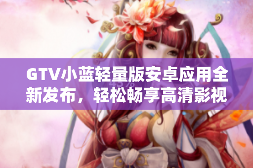 GTV小藍(lán)輕量版安卓應(yīng)用全新發(fā)布，輕松暢享高清影視大片