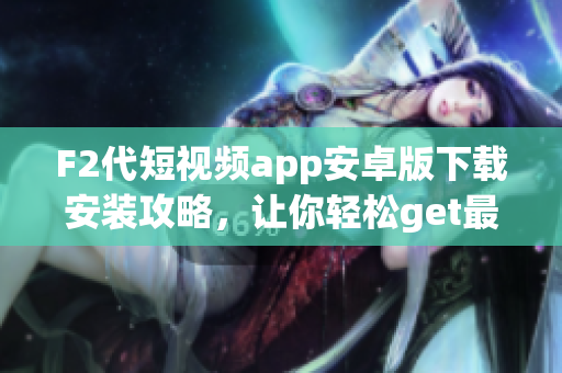 F2代短視頻app安卓版下載安裝攻略，讓你輕松get最新版本！