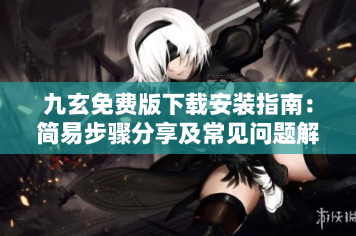 九玄免費(fèi)版下載安裝指南：簡易步驟分享及常見問題解決