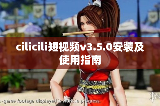 cilicili短視頻v3.5.0安裝及使用指南