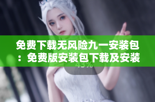 免費下載無風(fēng)險九一安裝包：免費版安裝包下載及安裝指導(dǎo)詳解