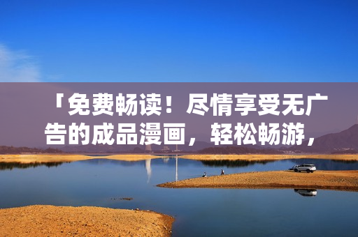 「免費(fèi)暢讀！盡情享受無(wú)廣告的成品漫畫(huà)，輕松暢游，無(wú)需注冊(cè)登錄，精彩內(nèi)容隨心查閱！」