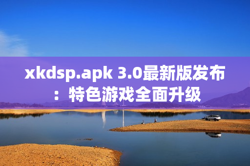 xkdsp.apk 3.0最新版發(fā)布：特色游戲全面升級