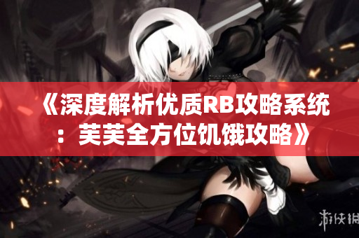 《深度解析優(yōu)質(zhì)RB攻略系統(tǒng)：芙芙全方位饑餓攻略》
