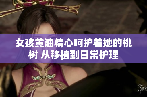 女孩黃油精心呵護(hù)著她的桃樹 從移植到日常護(hù)理