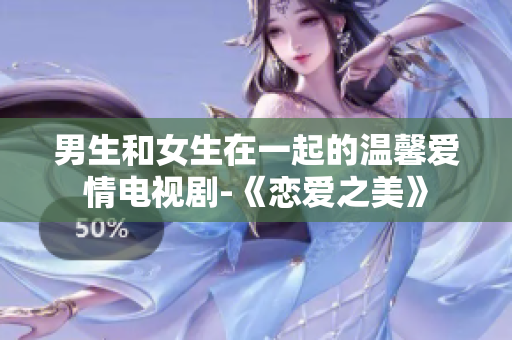 男生和女生在一起的溫馨愛情電視劇-《戀愛之美》