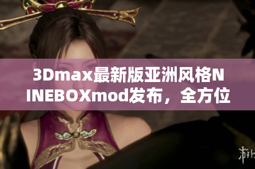 3Dmax最新版亞洲風(fēng)格NINEBOXmod發(fā)布，全方位展現(xiàn)3D設(shè)計(jì)魅力