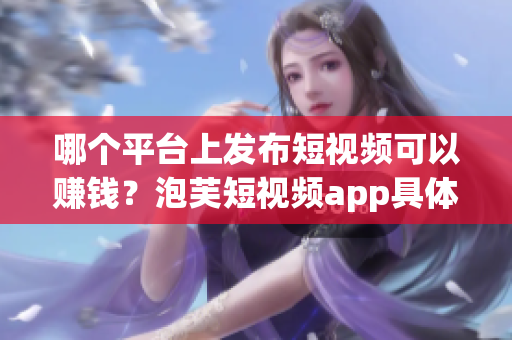 哪個平臺上發(fā)布短視頻可以賺錢？泡芙短視頻app具體地址在哪？