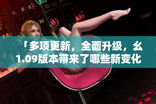 「多項(xiàng)更新，全面升級(jí)，幺1.09版本帶來(lái)了哪些新變化？」