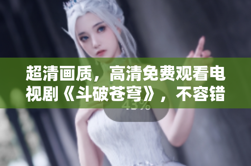 超清畫質(zhì)，高清免費(fèi)觀看電視劇《斗破蒼穹》，不容錯(cuò)過