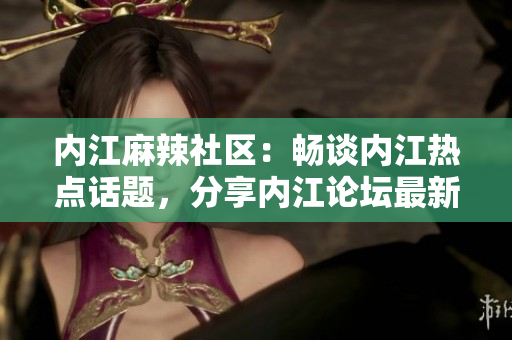 內(nèi)江麻辣社區(qū)：暢談內(nèi)江熱點話題，分享內(nèi)江論壇最新動態(tài)