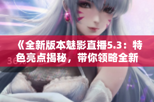 《全新版本魅影直播5.3：特色亮點(diǎn)揭秘，帶你領(lǐng)略全新直播體驗(yàn)》