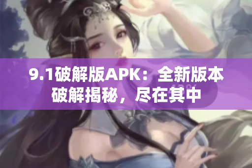 9.1破解版APK：全新版本破解揭秘，盡在其中