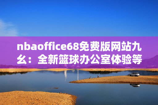 nbaoffice68免費(fèi)版網(wǎng)站九幺：全新籃球辦公室體驗(yàn)等你來(lái)體驗(yàn)