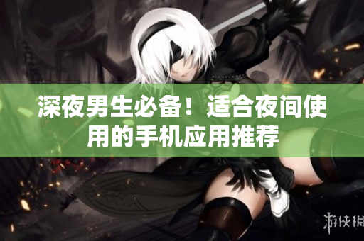 深夜男生必備！適合夜間使用的手機應用推薦