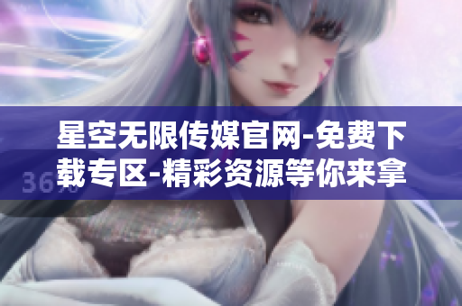 星空無限傳媒官網-免費下載專區(qū)-精彩資源等你來拿 