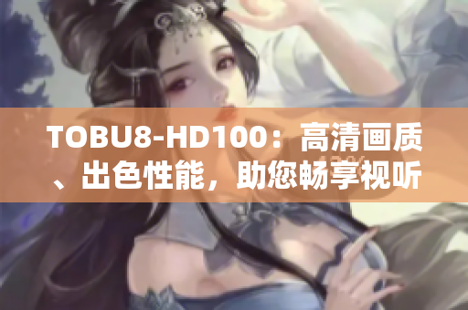 TOBU8-HD100：高清畫質(zhì)、出色性能，助您暢享視聽盛宴
