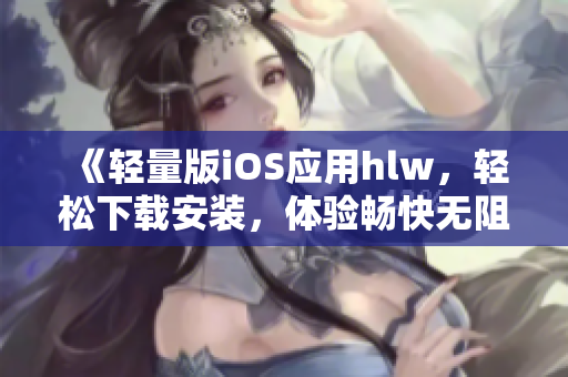 《輕量版iOS應用hlw，輕松下載安裝，體驗暢快無阻》