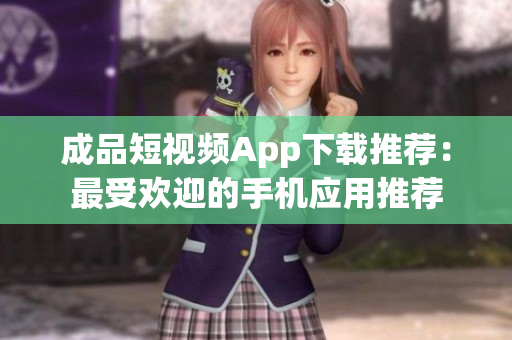 成品短視頻App下載推薦：最受歡迎的手機(jī)應(yīng)用推薦