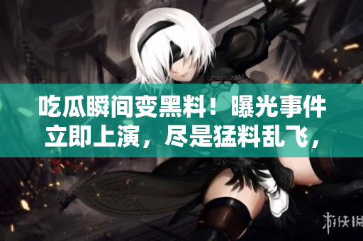 吃瓜瞬間變黑料！曝光事件立即上演，盡是猛料亂飛，網友激烈討論。