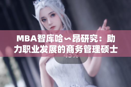 MBA智庫(kù)哈∽昂研究：助力職業(yè)發(fā)展的商務(wù)管理碩士教育
