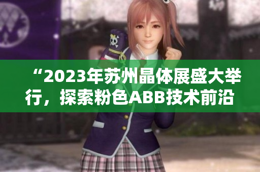 “2023年蘇州晶體展盛大舉行，探索粉色ABB技術(shù)前沿”