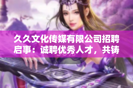 久久文化傳媒有限公司招聘啟事：誠聘優(yōu)秀人才，共鑄未來輝煌