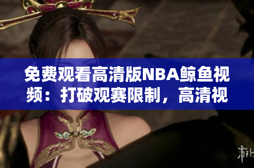 免費(fèi)觀看高清版NBA鯨魚視頻：打破觀賽限制，高清視頻盡在您的觀看之中