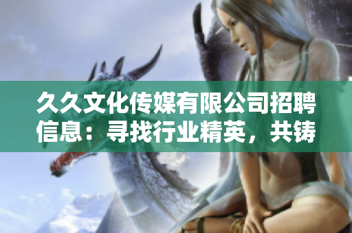 久久文化傳媒有限公司招聘信息：尋找行業(yè)精英，共鑄輝煌未來
