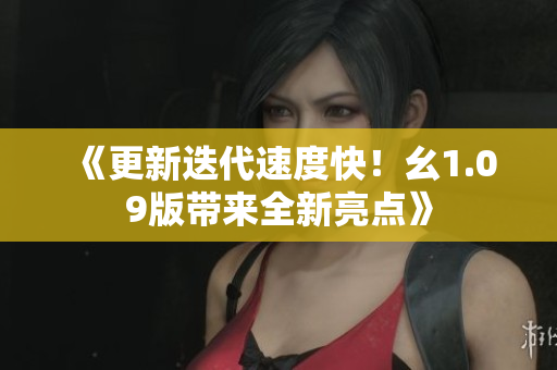 《更新迭代速度快！幺1.09版帶來全新亮點》
