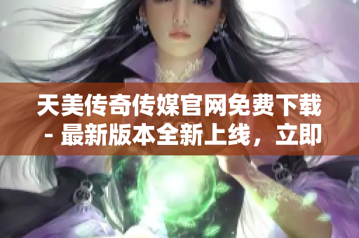 天美傳奇?zhèn)髅焦倬W免費下載 - 最新版本全新上線，立即獲??！