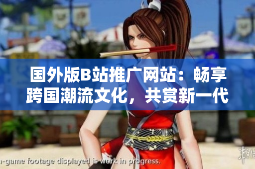 國外版B站推廣網站：暢享跨國潮流文化，共賞新一代視頻創(chuàng)意平臺