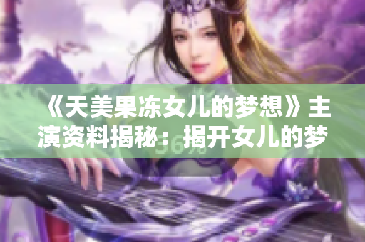 《天美果凍女兒的夢想》主演資料揭秘：揭開女兒的夢想之路