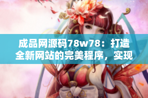 成品網(wǎng)源碼78w78：打造全新網(wǎng)站的完美程序，實現(xiàn)網(wǎng)站定制與優(yōu)化