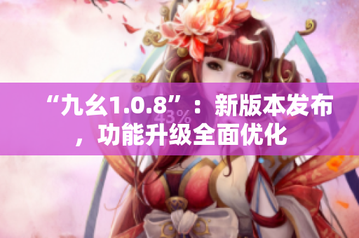 “九幺1.0.8”：新版本發(fā)布，功能升級全面優(yōu)化
