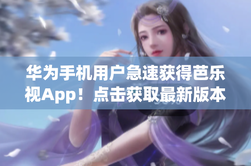 華為手機(jī)用戶急速獲得芭樂視App！點(diǎn)擊獲取最新版本，暢享海量精彩內(nèi)容！