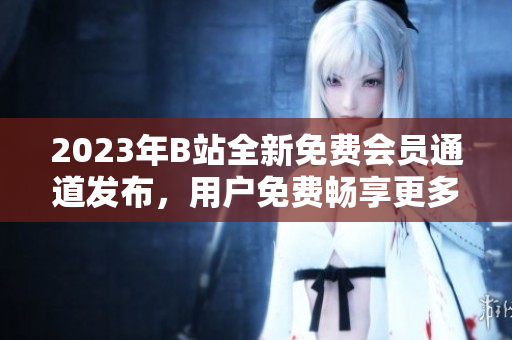 2023年B站全新免費會員通道發(fā)布，用戶免費暢享更多精彩內(nèi)容
