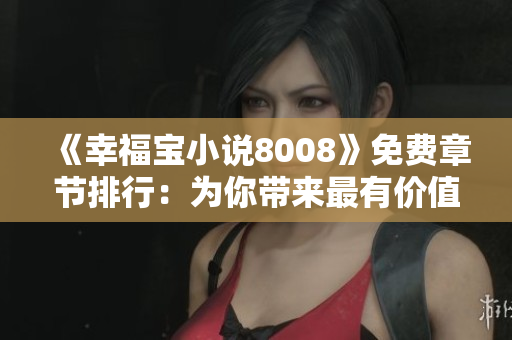 《幸福寶小說(shuō)8008》免費(fèi)章節(jié)排行：為你帶來(lái)最有價(jià)值的閱讀體驗(yàn)