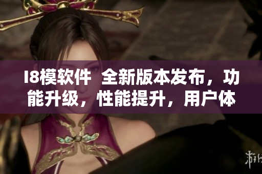 I8模軟件  全新版本發(fā)布，功能升級，性能提升，用戶體驗全面升級